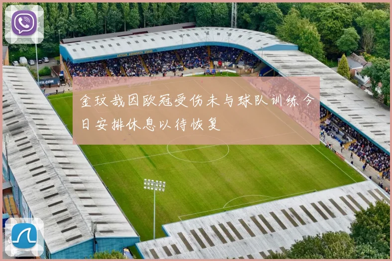 金玟哉因欧冠受伤未与球队训练今日安排休息以待恢复