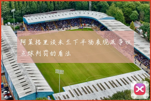 阿莱格里谈米兰下半场表现及争议点球判罚的看法
