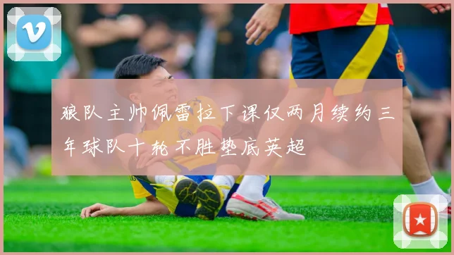 狼队主帅佩雷拉下课仅两月续约三年球队十轮不胜垫底英超