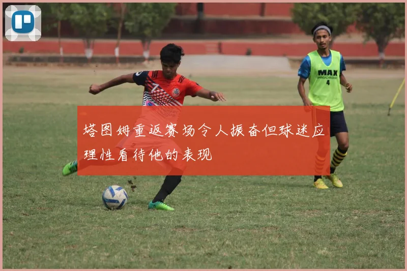 塔图姆重返赛场令人振奋但球迷应理性看待他的表现