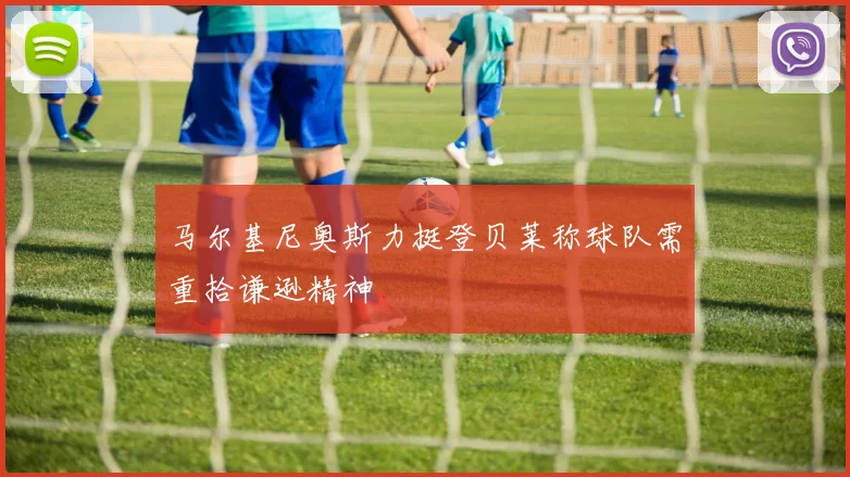 马尔基尼奥斯力挺登贝莱称球队需重拾谦逊精神