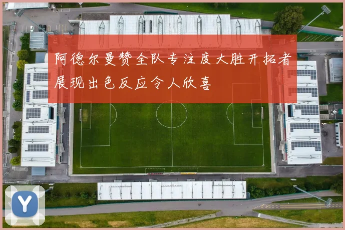 阿德尔曼赞全队专注度大胜开拓者展现出色反应令人欣喜