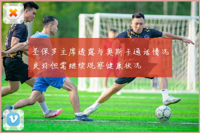 圣保罗主席透露与奥斯卡通话情况良好但需继续观察健康状况