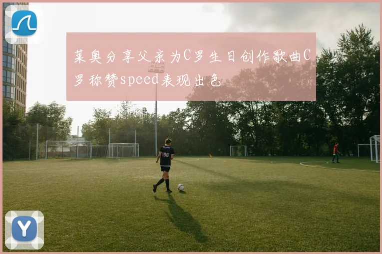 莱奥分享父亲为C罗生日创作歌曲C罗称赞speed表现出色