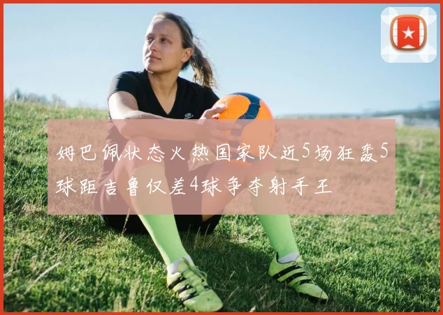 姆巴佩状态火热国家队近5场狂轰5球距吉鲁仅差4球争夺射手王