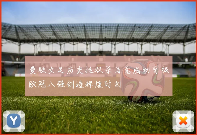 曼联女足历史性双杀马竞成功晋级欧冠八强创造辉煌时刻