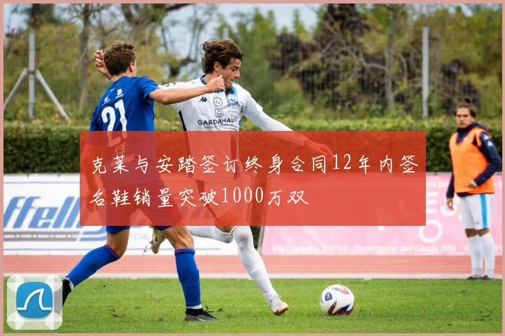 克莱与安踏签订终身合同12年内签名鞋销量突破1000万双