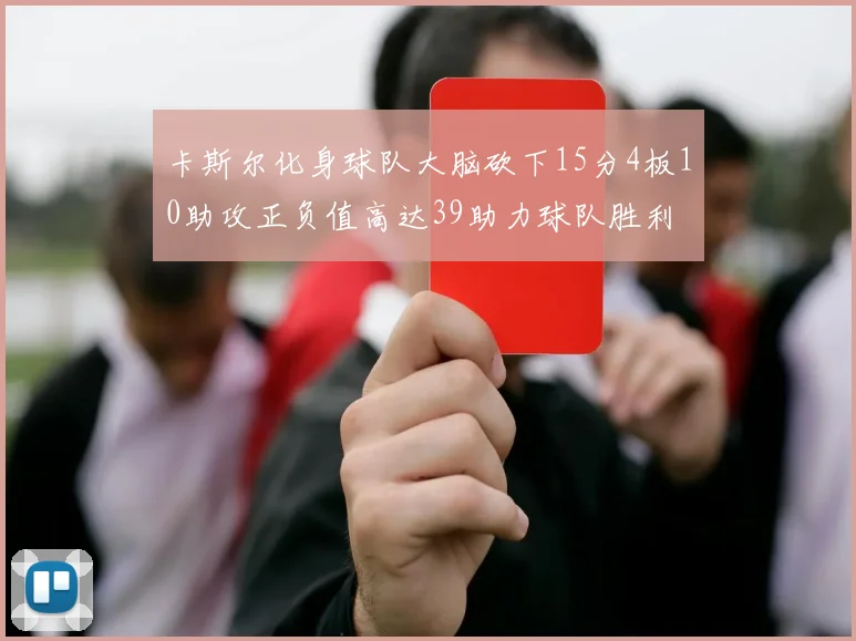 卡斯尔化身球队大脑砍下15分4板10助攻正负值高达39助力球队胜利