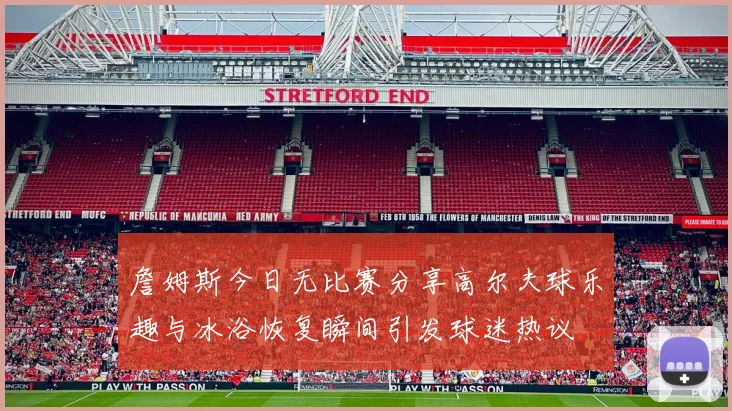 詹姆斯今日无比赛分享高尔夫球乐趣与冰浴恢复瞬间引发球迷热议