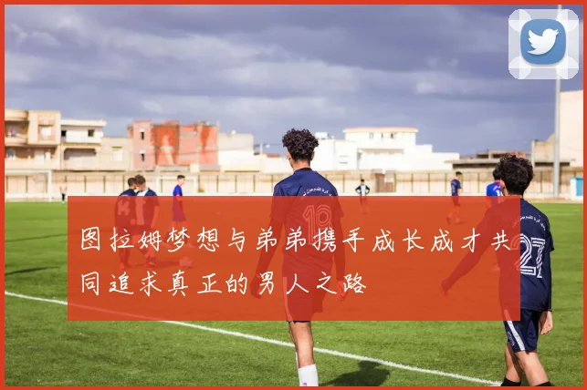 图拉姆梦想与弟弟携手成长成才共同追求真正的男人之路