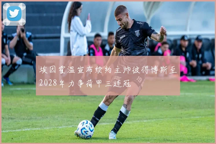 埃因霍温宣布续约主帅彼得博斯至2028年力争荷甲三连冠