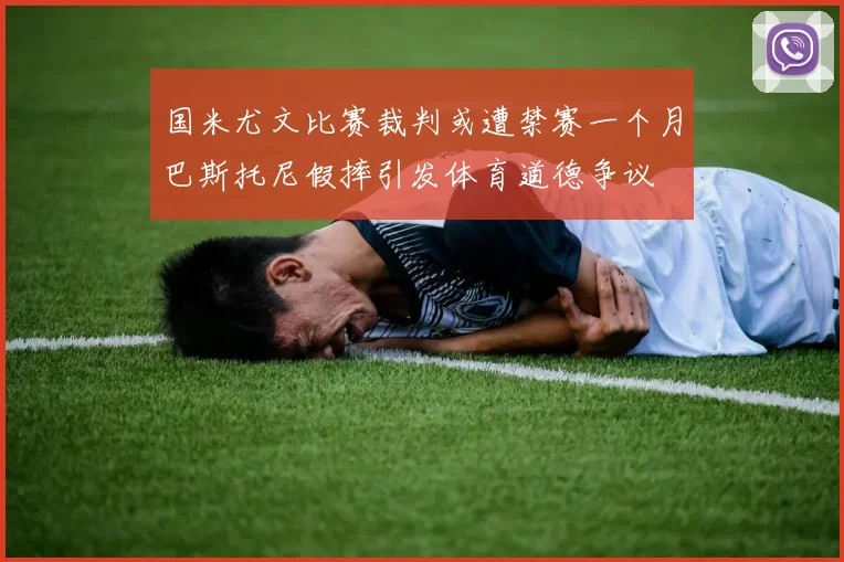 国米尤文比赛裁判或遭禁赛一个月巴斯托尼假摔引发体育道德争议