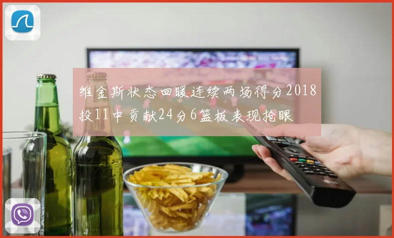 维金斯状态回暖连续两场得分2018投11中贡献24分6篮板表现抢眼