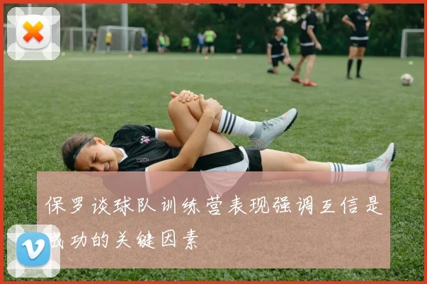 保罗谈球队训练营表现强调互信是成功的关键因素