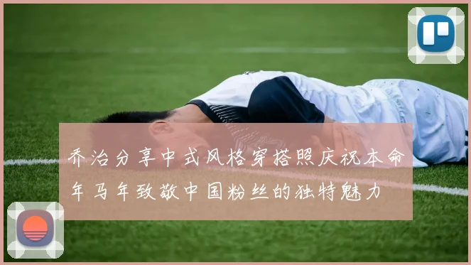 乔治分享中式风格穿搭照庆祝本命年马年致敬中国粉丝的独特魅力