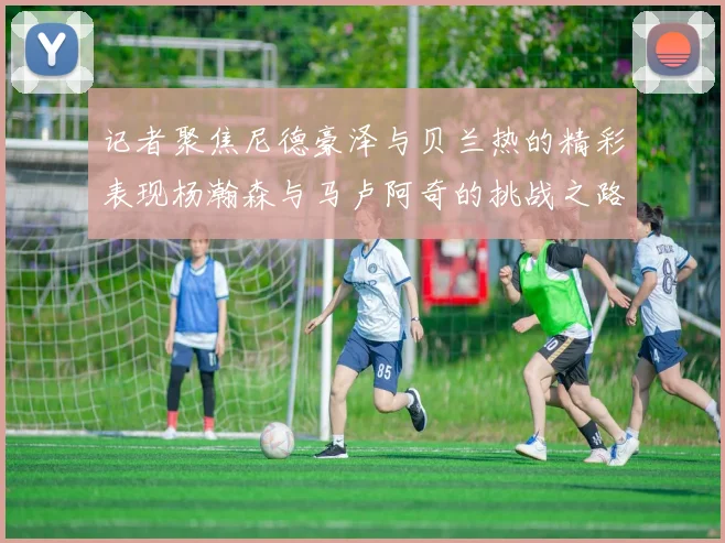 记者聚焦尼德豪泽与贝兰热的精彩表现杨瀚森与马卢阿奇的挑战之路依旧艰难