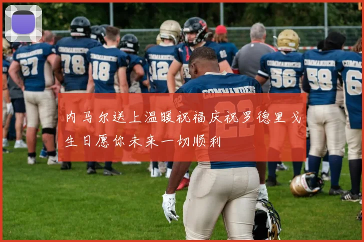 内马尔送上温暖祝福庆祝罗德里戈生日愿你未来一切顺利