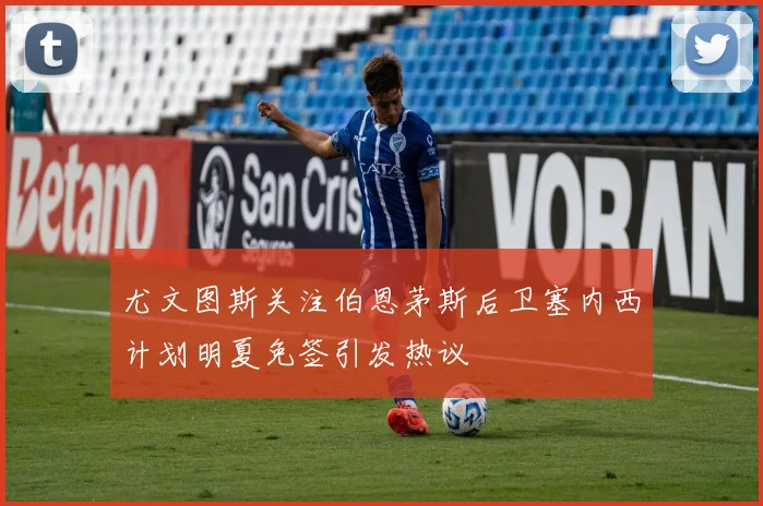 尤文图斯关注伯恩茅斯后卫塞内西计划明夏免签引发热议