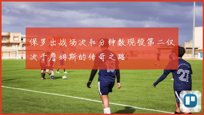 保罗出战场次和分钟数现役第二仅次于詹姆斯的传奇之路
