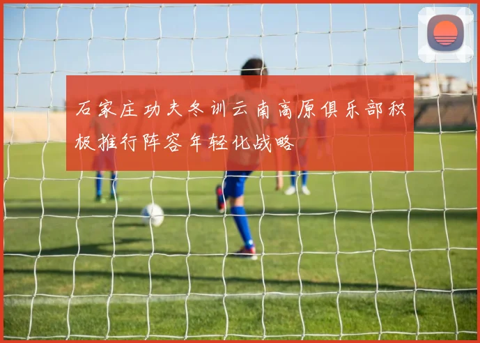 石家庄功夫冬训云南高原俱乐部积极推行阵容年轻化战略