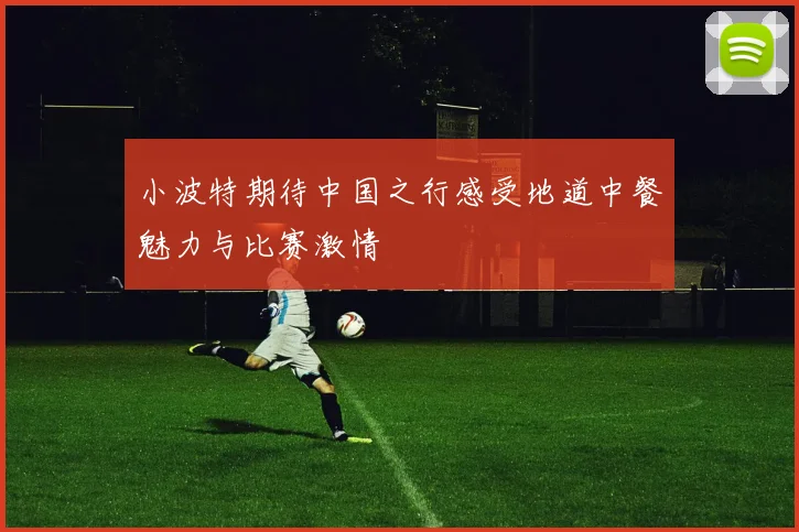 小波特期待中国之行感受地道中餐魅力与比赛激情